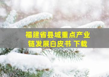 福建省县域重点产业链发展白皮书 下载